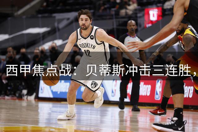 西甲焦点战：贝蒂斯冲击三连胜，马竞客场恐遇阻